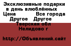 Эксклюзивные подарки в день влюблённых! › Цена ­ 1 580 - Все города Другое » Другое   . Тверская обл.,Нелидово г.